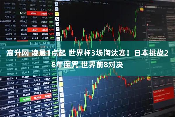 高升网 凌晨1点起 世界杯3场淘汰赛！日本挑战28年魔咒 世界前8对决