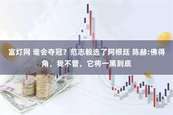 富灯网 谁会夺冠?范志毅选了阿根廷 陈赫:佛得角,我不管,它将一黑到底