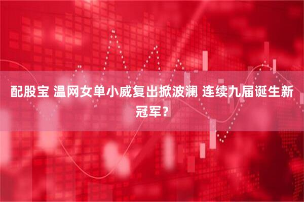 配股宝 温网女单小威复出掀波澜 连续九届诞生新冠军?