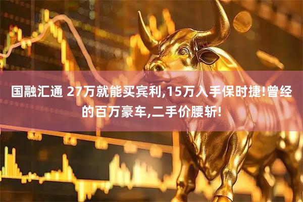 国融汇通 27万就能买宾利,15万入手保时捷!曾经的百万豪车,二手价腰斩!