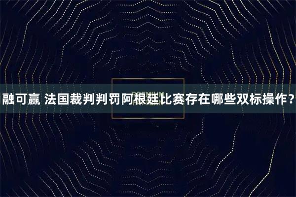 融可赢 法国裁判判罚阿根廷比赛存在哪些双标操作?