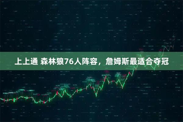 上上通 森林狼76人阵容，詹姆斯最适合夺冠