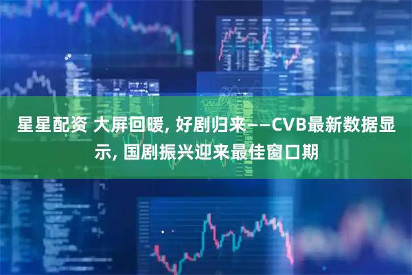 星星配资 大屏回暖, 好剧归来——CVB最新数据显示, 国剧振兴迎来最佳窗口期