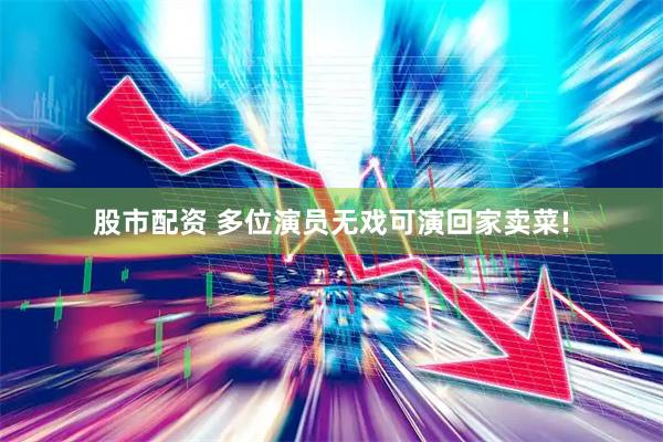 股市配资 多位演员无戏可演回家卖菜!