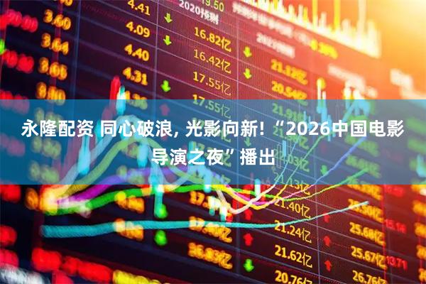 永隆配资 同心破浪, 光影向新! “2026中国电影导演之夜”播出