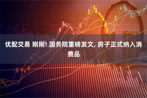 优配交易 刚刚! 国务院重磅发文, 房子正式纳入消费品