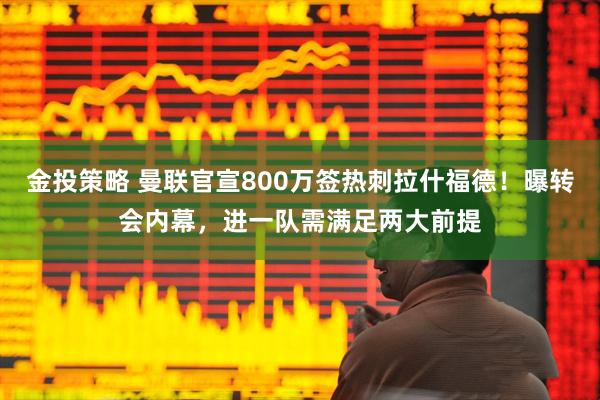 金投策略 曼联官宣800万签热刺拉什福德!曝转会内幕,进一队需满足两大前提