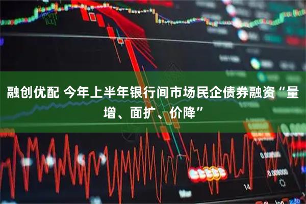 融创优配 今年上半年银行间市场民企债券融资“量增、面扩、价降”