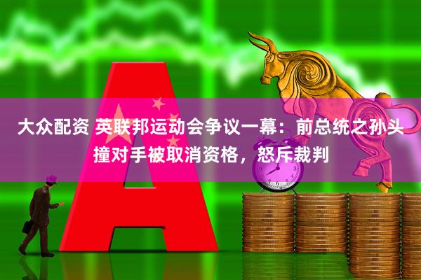 大众配资 英联邦运动会争议一幕：前总统之孙头撞对手被取消资格，怒斥裁判