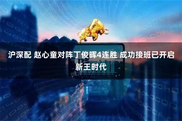 沪深配 赵心童对阵丁俊晖4连胜 成功接班已开启新王时代