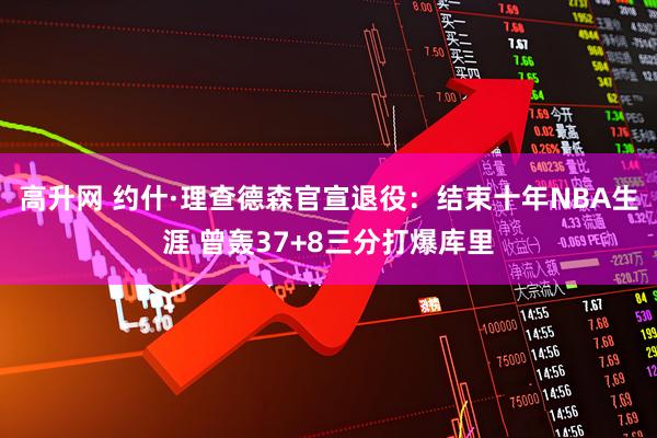 高升网 约什·理查德森官宣退役：结束十年NBA生涯 曾轰37+8三分打爆库里