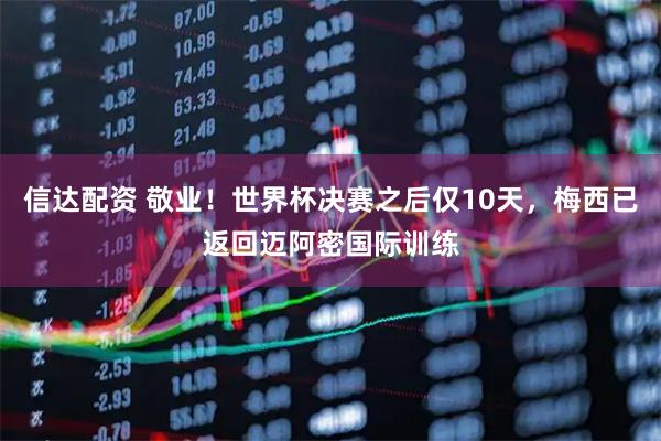 信达配资 敬业！世界杯决赛之后仅10天，梅西已返回迈阿密国际训练