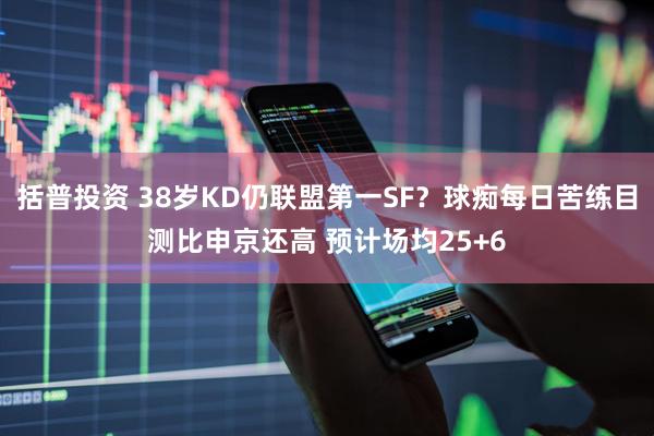 括普投资 38岁KD仍联盟第一SF？球痴每日苦练目测比申京还高 预计场均25+6