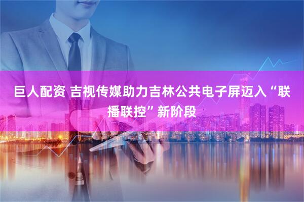 巨人配资 吉视传媒助力吉林公共电子屏迈入“联播联控”新阶段