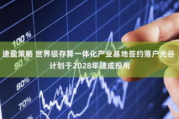 速盈策略 世界级存算一体化产业基地签约落户光谷 计划于2028年建成投用