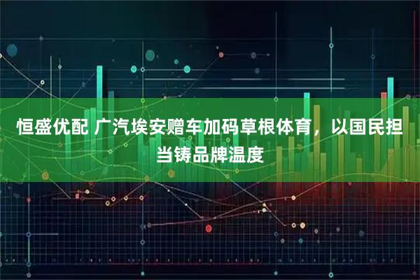 恒盛优配 广汽埃安赠车加码草根体育，以国民担当铸品牌温度