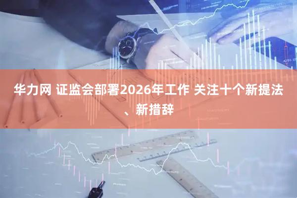 华力网 证监会部署2026年工作 关注十个新提法、新措辞