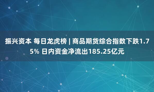 振兴资本 每日龙虎榜 | 商品期货综合指数下跌1.75% 日内资金净流出185.25亿元
