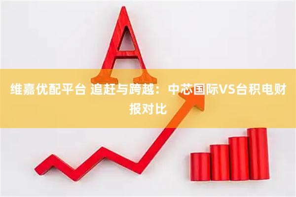 维嘉优配平台 追赶与跨越:中芯国际VS台积电财报对比