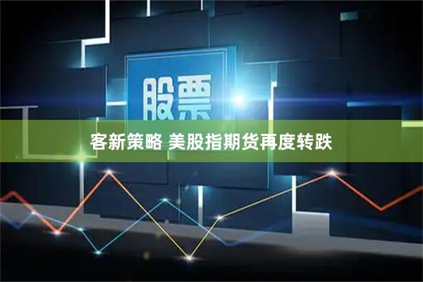 客新策略 美股指期货再度转跌