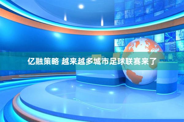亿融策略 越来越多城市足球联赛来了