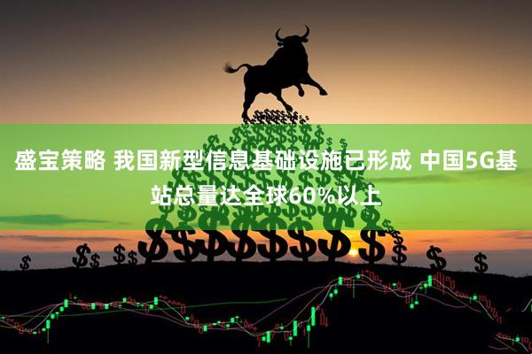 盛宝策略 我国新型信息基础设施已形成 中国5G基站总量达全球60%以上