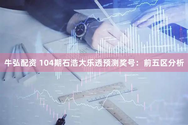 牛弘配资 104期石浩大乐透预测奖号：前五区分析