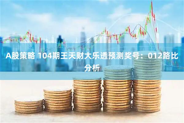 A股策略 104期王天财大乐透预测奖号：012路比分析