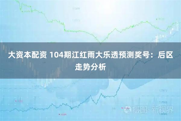 大资本配资 104期江红雨大乐透预测奖号：后区走势分析