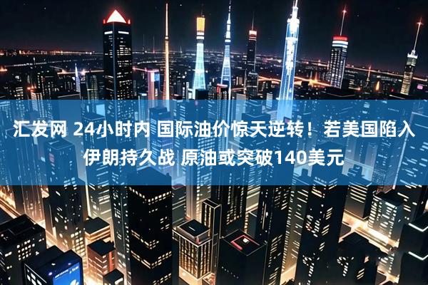 汇发网 24小时内 国际油价惊天逆转！若美国陷入伊朗持久战 原油或突破140美元
