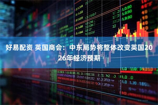 好易配资 英国商会：中东局势将整体改变英国2026年经济预期