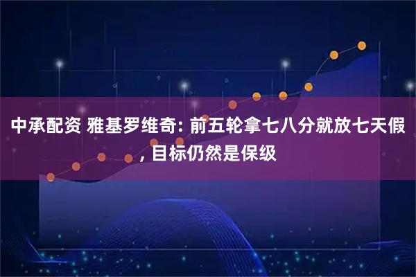 中承配资 雅基罗维奇: 前五轮拿七八分就放七天假, 目标仍然是保级