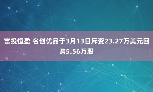 富投恒盈 名创优品于3月13日斥资23.27万美元回购5.56万股