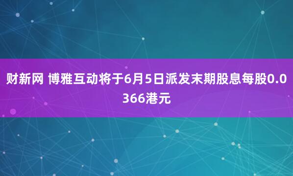 财新网 博雅互动将于6月5日派发末期股息每股0.0366港元