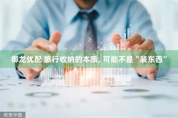 御龙优配 旅行收纳的本质, 可能不是“装东西”
