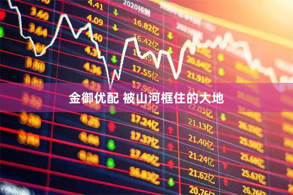 金御优配 被山河框住的大地