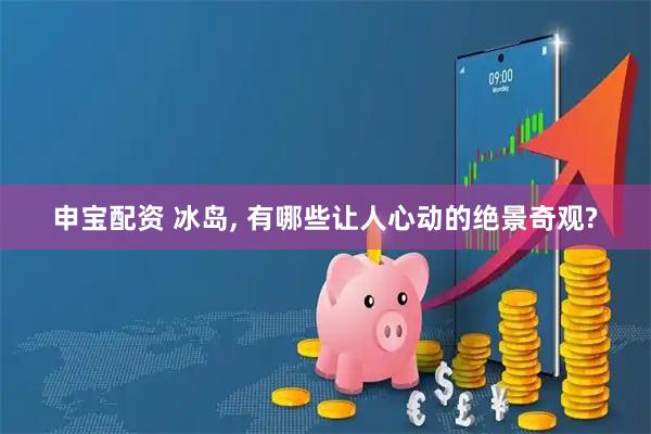 申宝配资 冰岛, 有哪些让人心动的绝景奇观?