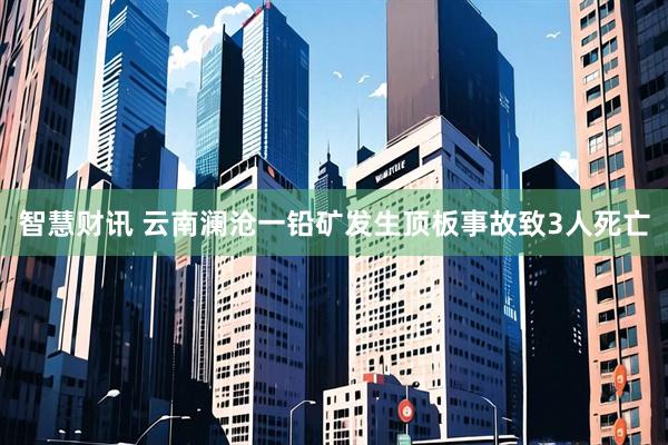 智慧财讯 云南澜沧一铅矿发生顶板事故致3人死亡