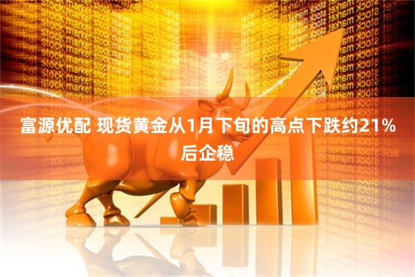 富源优配 现货黄金从1月下旬的高点下跌约21%后企稳