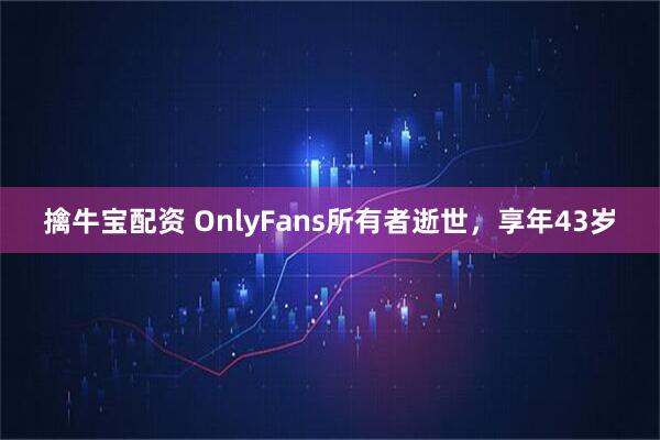擒牛宝配资 OnlyFans所有者逝世，享年43岁