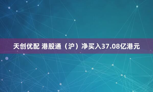 天创优配 港股通（沪）净买入37.08亿港元