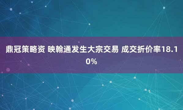 鼎冠策略资 映翰通发生大宗交易 成交折价率18.10%