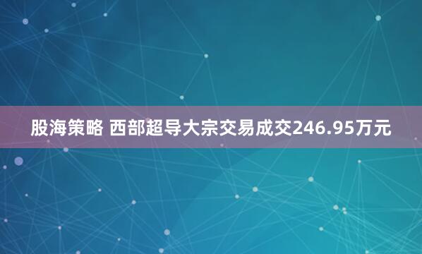 股海策略 西部超导大宗交易成交246.95万元