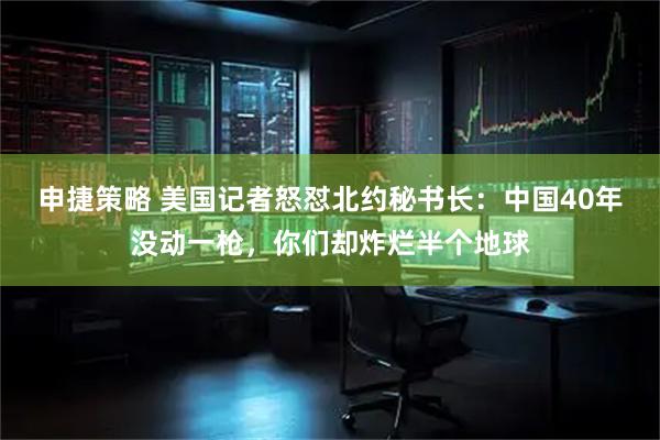 申捷策略 美国记者怒怼北约秘书长：中国40年没动一枪，你们却炸烂半个地球