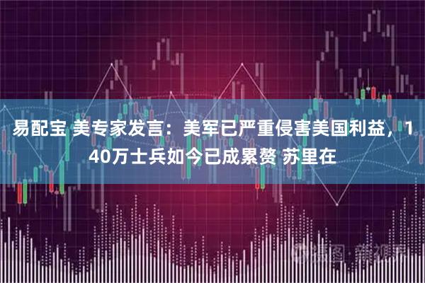 易配宝 美专家发言：美军已严重侵害美国利益，140万士兵如今已成累赘 苏里在