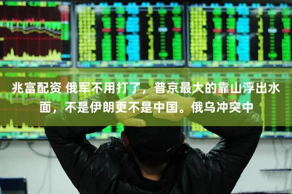 兆富配资 俄军不用打了，普京最大的靠山浮出水面，不是伊朗更不是中国。俄乌冲突中