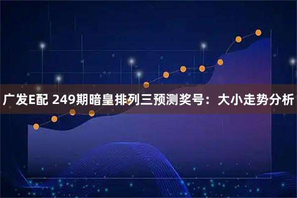 广发E配 249期暗皇排列三预测奖号：大小走势分析