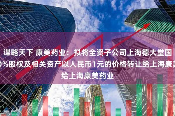 谋略天下 康美药业：拟将全资子公司上海德大堂国药100%股权及相关资产以人民币1元的价格转让给上海康美药业