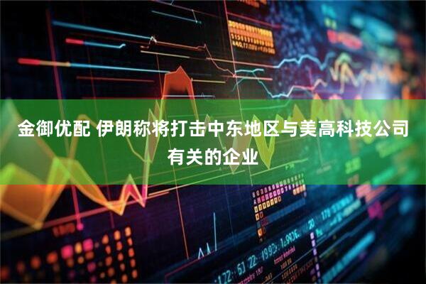 金御优配 伊朗称将打击中东地区与美高科技公司有关的企业