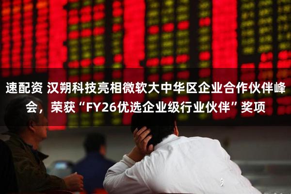 速配资 汉朔科技亮相微软大中华区企业合作伙伴峰会，荣获“FY26优选企业级行业伙伴”奖项